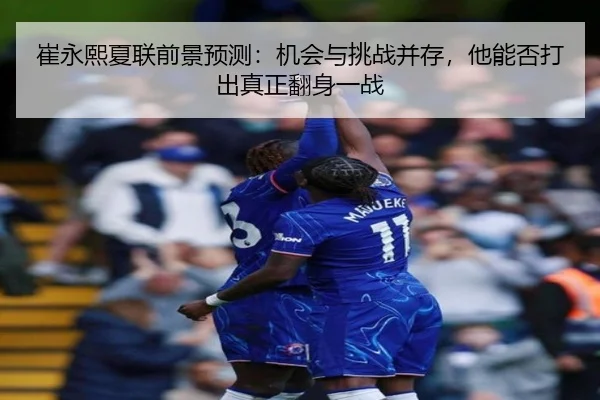 崔永熙夏联前景预测：机会与挑战并存，他能否打出真正翻身一战