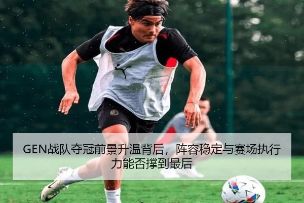 GEN战队夺冠前景升温背后，阵容稳定与赛场执行力能否撑到最后